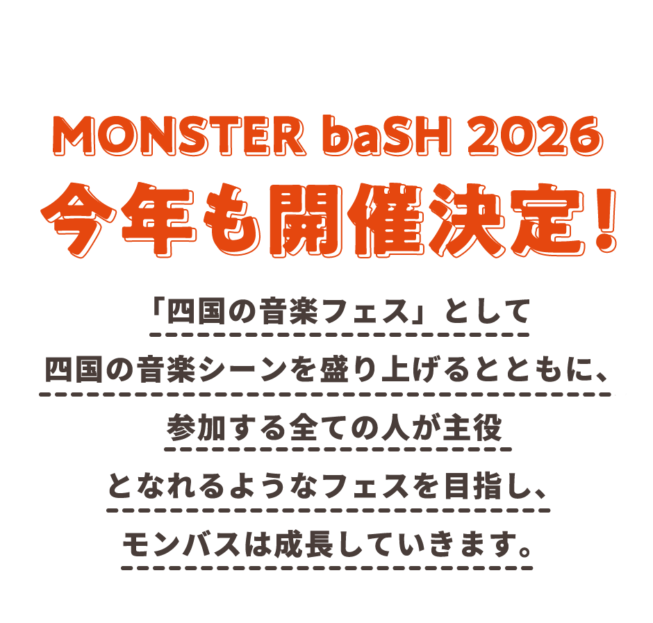 MONSTER baSH 2026 今年も開催決定！「四国の音楽フェス」として四国の音楽シーンを盛り上げるとともに、参加する全ての人が主役となれるようなフェスを目指し、モンバスは成長していきます。